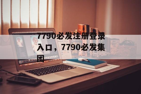 7790必发注册登录入口，7790必发集团