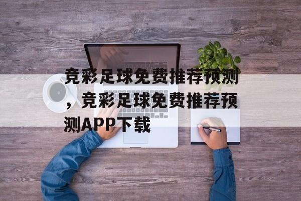 竞彩足球免费推荐预测，竞彩足球免费推荐预测APP下载