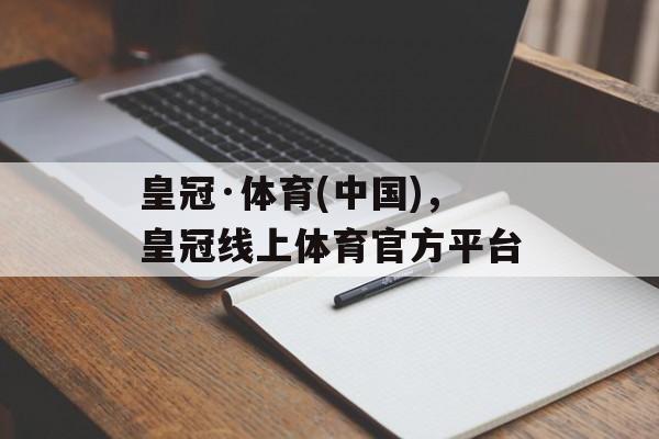 皇冠·体育(中国)，皇冠线上体育官方平台