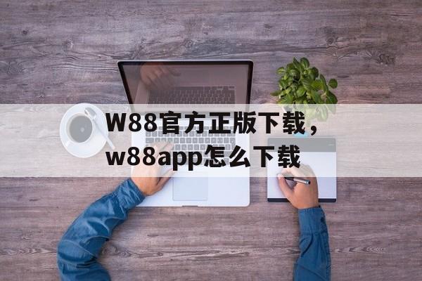 W88官方正版下载，w88app怎么下载