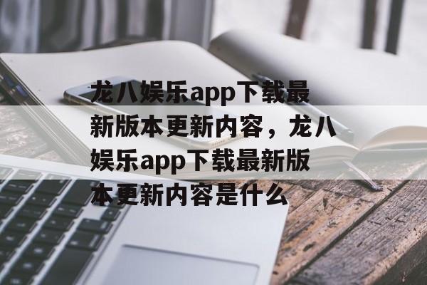 龙八娱乐app下载最新版本更新内容，龙八娱乐app下载最新版本更新内容是什么