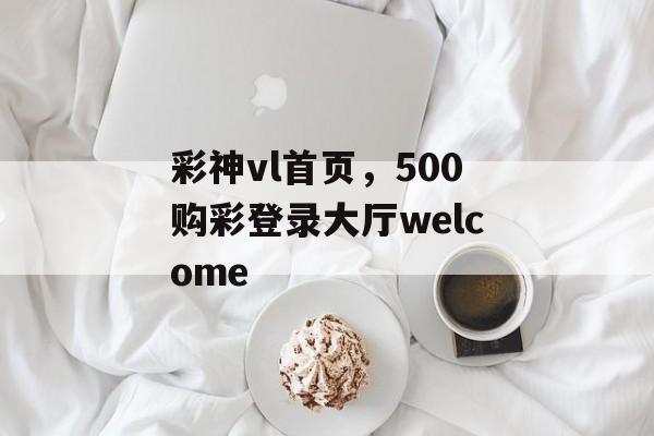 彩神vl首页，500购彩登录大厅welcome