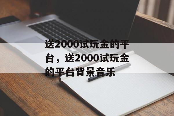 送2000试玩金的平台，送2000试玩金的平台背景音乐