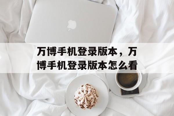 万博手机登录版本，万博手机登录版本怎么看