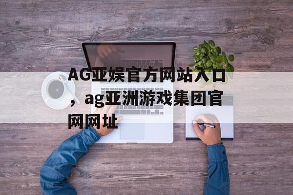 AG亚娱官方网站入口，ag亚洲游戏集团官网网址