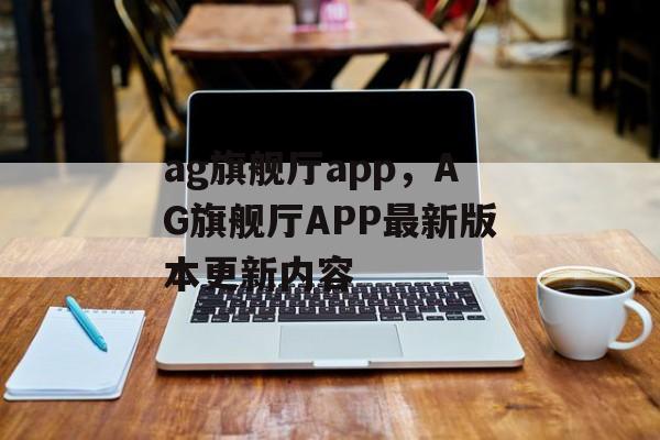 ag旗舰厅app，AG旗舰厅APP最新版本更新内容