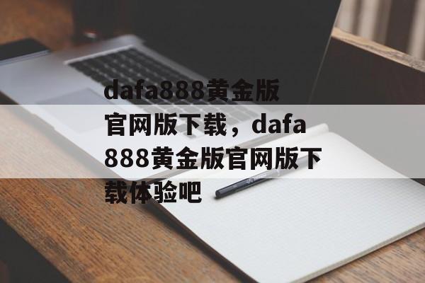 dafa888黄金版官网版下载，dafa888黄金版官网版下载体验吧