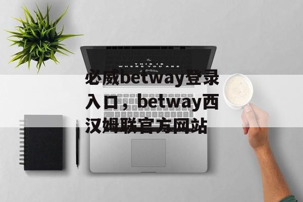 必威betway登录入口，betway西汉姆联官方网站