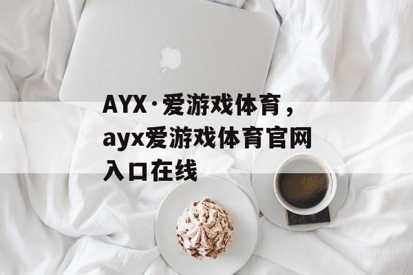 AYX·爱游戏体育，ayx爱游戏体育官网入口在线